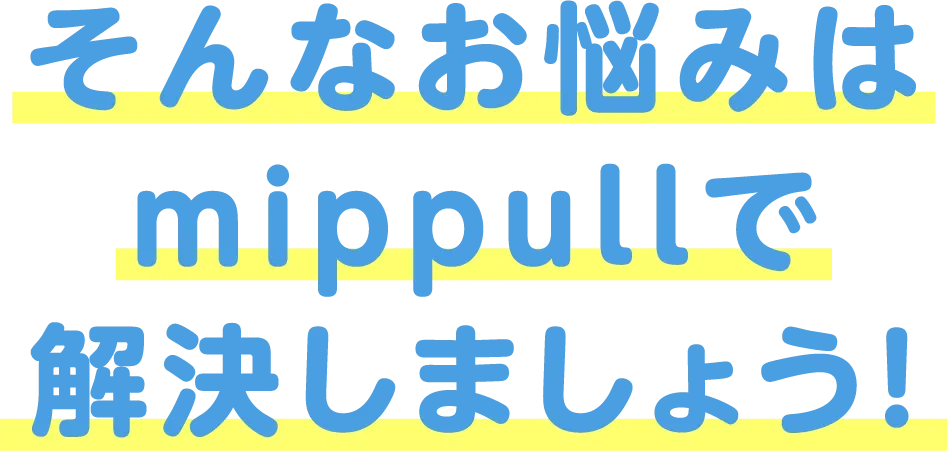 そんなお悩みはmippullで解決しましょう！
